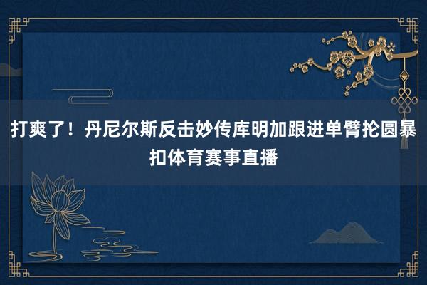 打爽了！丹尼尔斯反击妙传库明加跟进单臂抡圆暴扣体育赛事直播