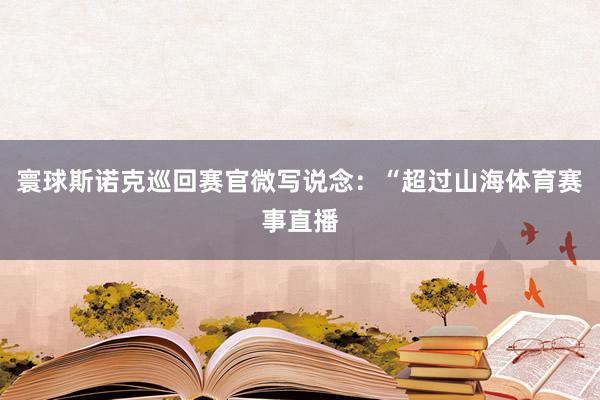 寰球斯诺克巡回赛官微写说念：“超过山海体育赛事直播
