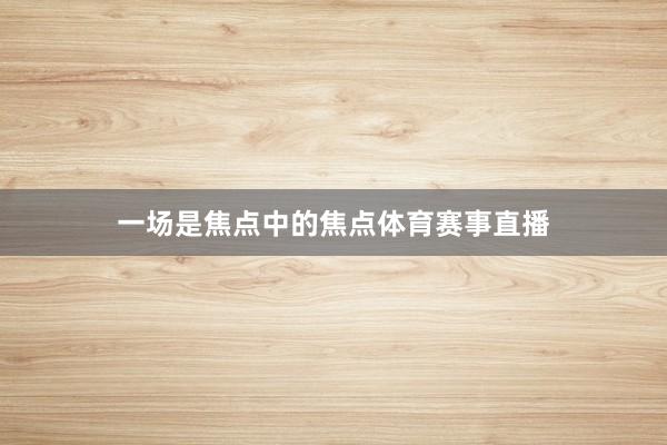 一场是焦点中的焦点体育赛事直播