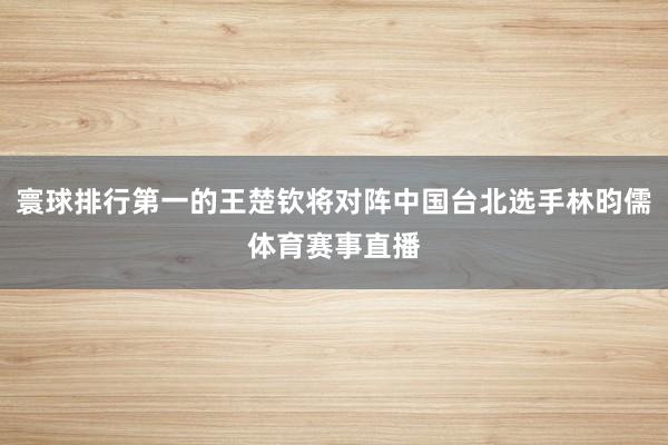 寰球排行第一的王楚钦将对阵中国台北选手林昀儒体育赛事直播