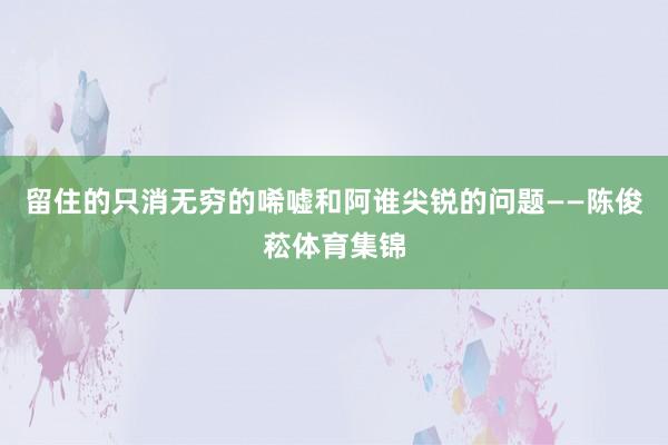 留住的只消无穷的唏嘘和阿谁尖锐的问题——陈俊菘体育集锦
