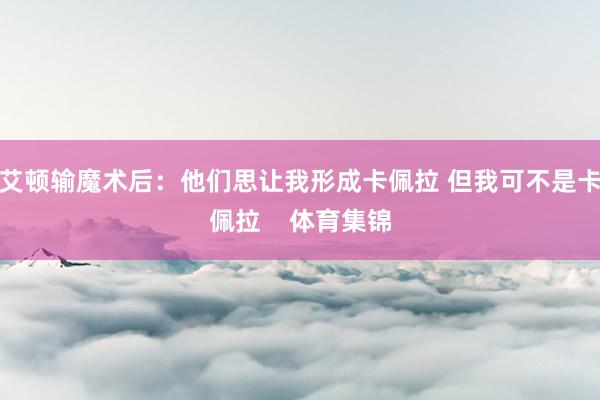 艾顿输魔术后：他们思让我形成卡佩拉 但我可不是卡佩拉    体育集锦