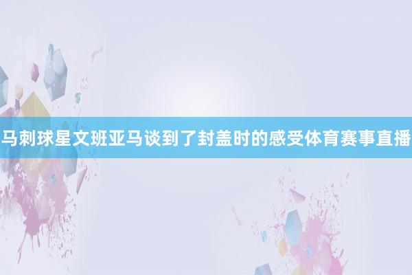 马刺球星文班亚马谈到了封盖时的感受体育赛事直播