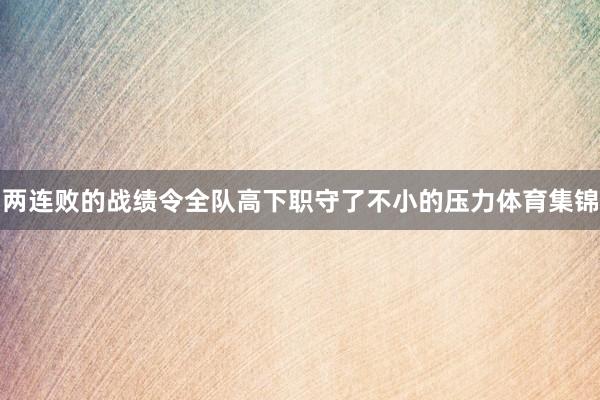 两连败的战绩令全队高下职守了不小的压力体育集锦