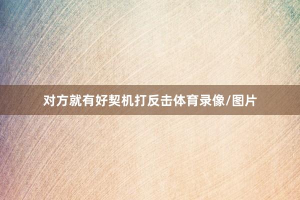 对方就有好契机打反击体育录像/图片