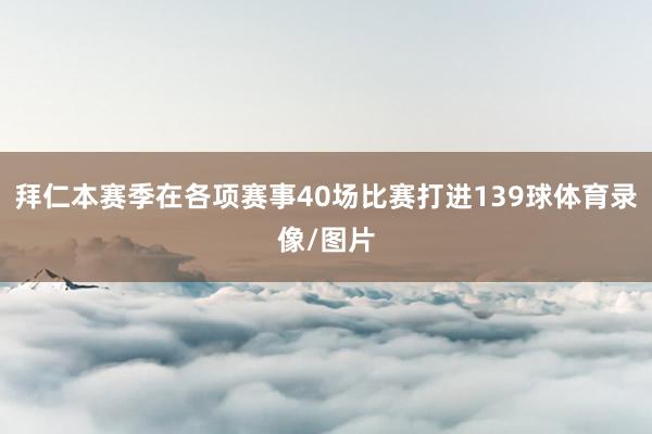 拜仁本赛季在各项赛事40场比赛打进139球体育录像/图片