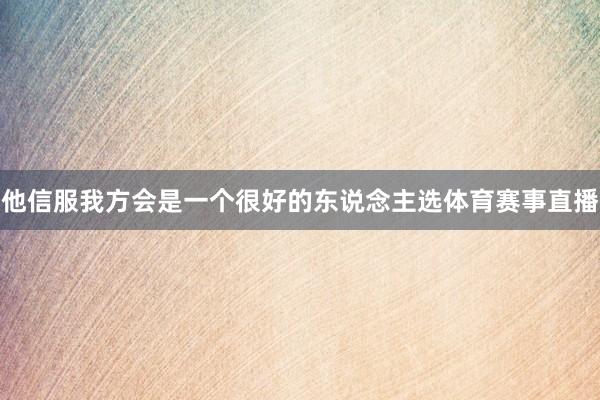 他信服我方会是一个很好的东说念主选体育赛事直播