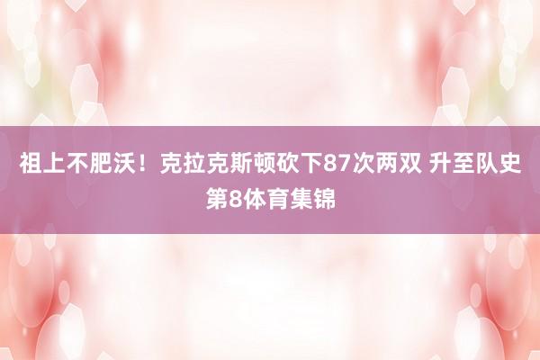 祖上不肥沃！克拉克斯顿砍下87次两双 升至队史第8体育集锦