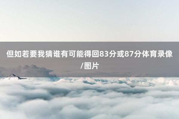 但如若要我猜谁有可能得回83分或87分体育录像/图片