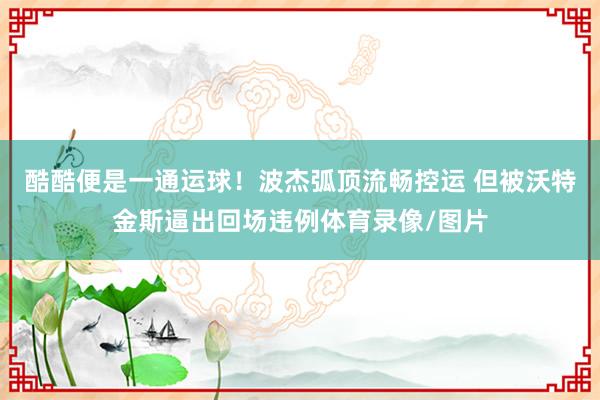 酷酷便是一通运球！波杰弧顶流畅控运 但被沃特金斯逼出回场违例体育录像/图片