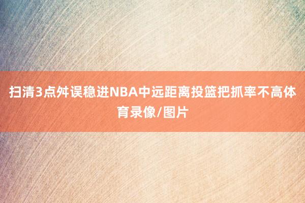 扫清3点舛误稳进NBA中远距离投篮把抓率不高体育录像/图片