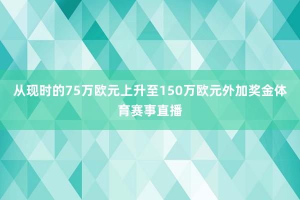 从现时的75万欧元上升至150万欧元外加奖金体育赛事直播