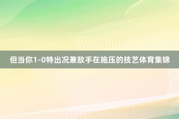 但当你1-0特出况兼敌手在施压的技艺体育集锦