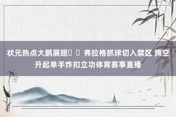 状元热点大鹏展翅✈️弗拉格抓球切入禁区 腾空升起单手炸扣立功体育赛事直播