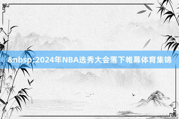 &nbsp;2024年NBA选秀大会落下帷幕体育集锦