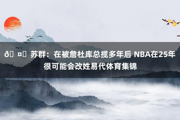 🤔苏群：在被詹杜库总揽多年后 NBA在25年很可能会改姓易代体育集锦
