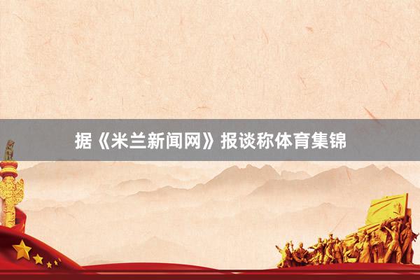 据《米兰新闻网》报谈称体育集锦