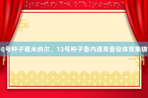 8号种子德米纳尔、13号种子鲁内通常晋级体育集锦