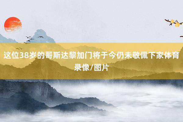这位38岁的哥斯达黎加门将于今仍未敬佩下家体育录像/图片