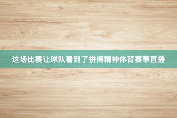 这场比赛让球队看到了拼搏精神体育赛事直播