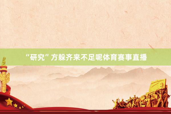“研究”方躲齐来不足呢体育赛事直播