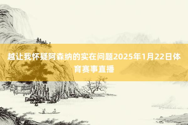 越让我怀疑阿森纳的实在问题2025年1月22日体育赛事直播