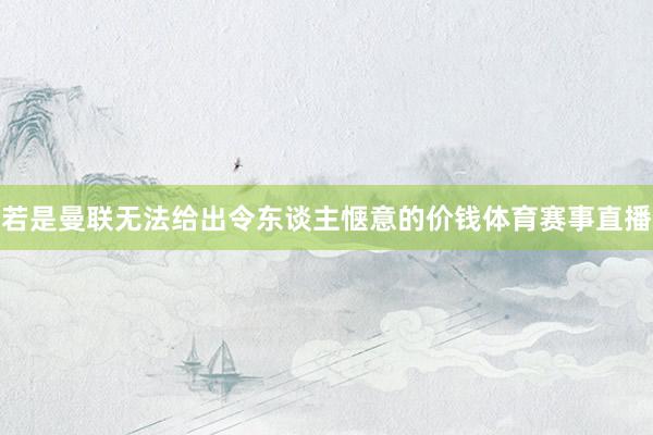 若是曼联无法给出令东谈主惬意的价钱体育赛事直播