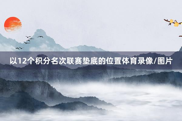 以12个积分名次联赛垫底的位置体育录像/图片