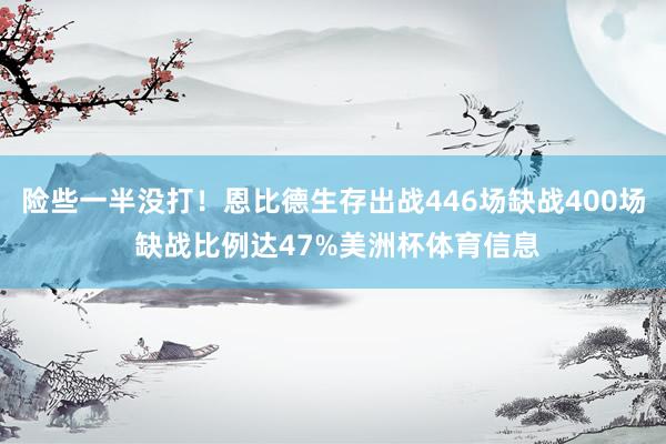 险些一半没打！恩比德生存出战446场缺战400场 缺战比例达47%美洲杯体育信息