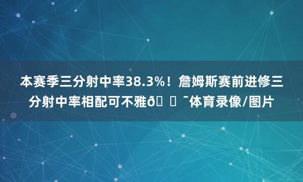本赛季三分射中率38.3%！詹姆斯赛前进修三分射中率相配可不雅🎯体育录像/图片