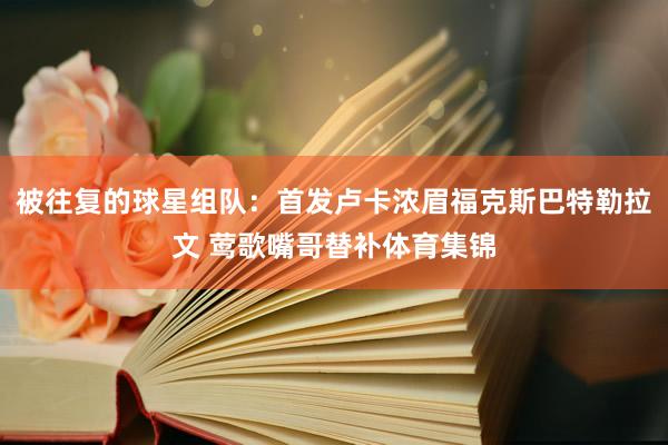被往复的球星组队：首发卢卡浓眉福克斯巴特勒拉文 莺歌嘴哥替补体育集锦