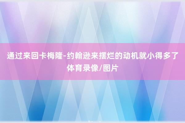 通过来回卡梅隆-约翰逊来摆烂的动机就小得多了体育录像/图片