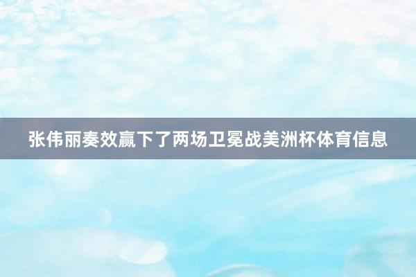 张伟丽奏效赢下了两场卫冕战美洲杯体育信息
