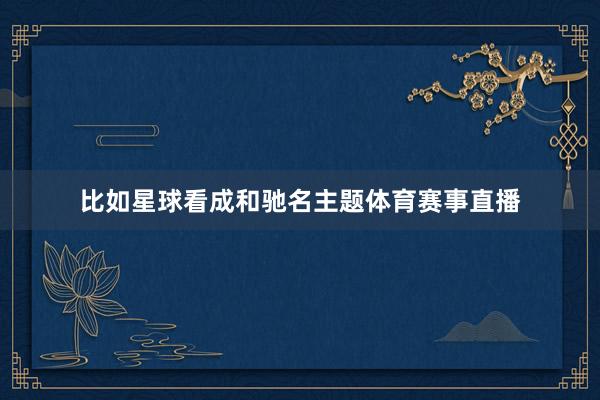 比如星球看成和驰名主题体育赛事直播