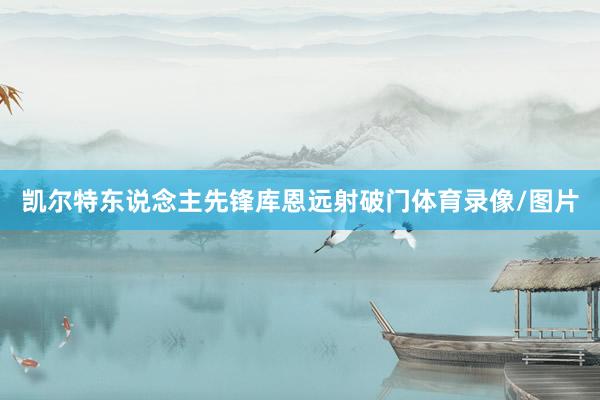 凯尔特东说念主先锋库恩远射破门体育录像/图片