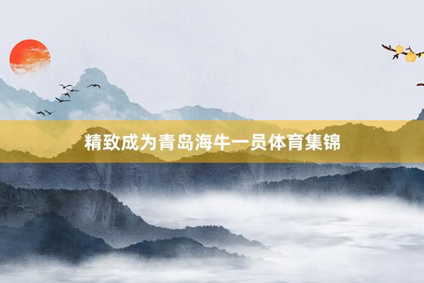 精致成为青岛海牛一员体育集锦