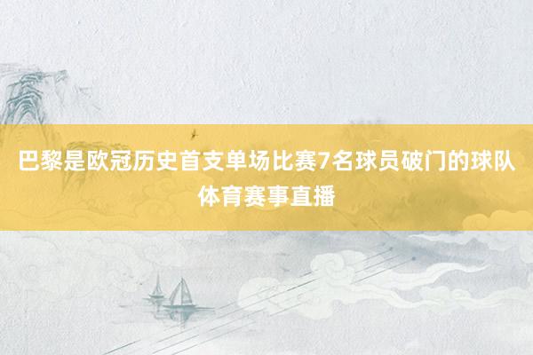 巴黎是欧冠历史首支单场比赛7名球员破门的球队体育赛事直播