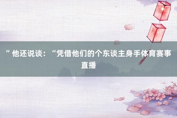 ”他还说谈：“凭借他们的个东谈主身手体育赛事直播