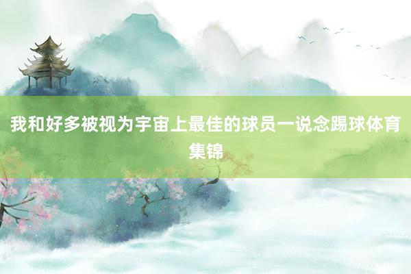 我和好多被视为宇宙上最佳的球员一说念踢球体育集锦