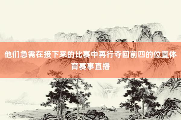 他们急需在接下来的比赛中再行夺回前四的位置体育赛事直播
