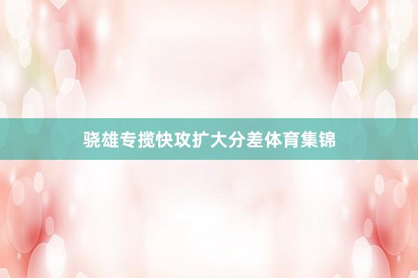 骁雄专揽快攻扩大分差体育集锦