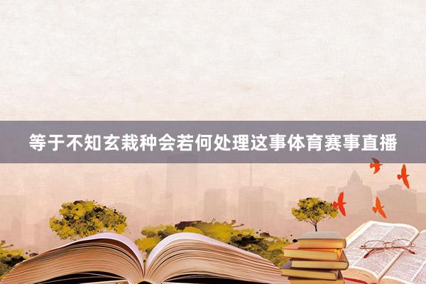 等于不知玄栽种会若何处理这事体育赛事直播