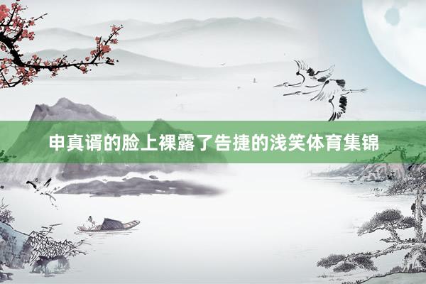 申真谞的脸上裸露了告捷的浅笑体育集锦