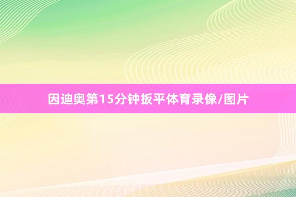 因迪奥第15分钟扳平体育录像/图片