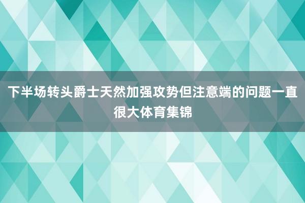下半场转头爵士天然加强攻势但注意端的问题一直很大体育集锦