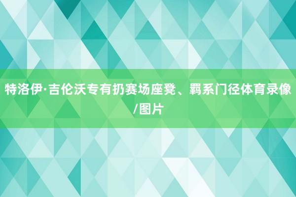 特洛伊·吉伦沃专有扔赛场座凳、羁系门径体育录像/图片