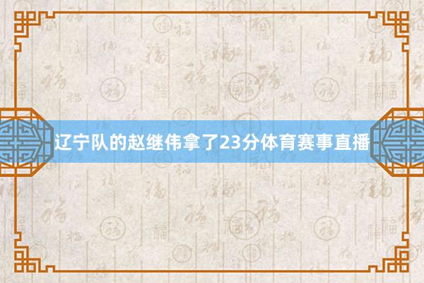 辽宁队的赵继伟拿了23分体育赛事直播