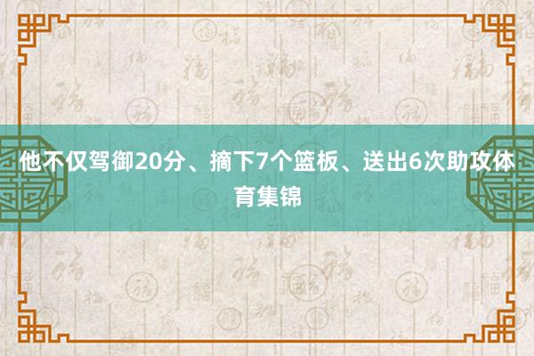 他不仅驾御20分、摘下7个篮板、送出6次助攻体育集锦