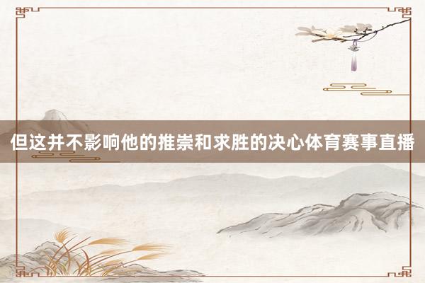 但这并不影响他的推崇和求胜的决心体育赛事直播