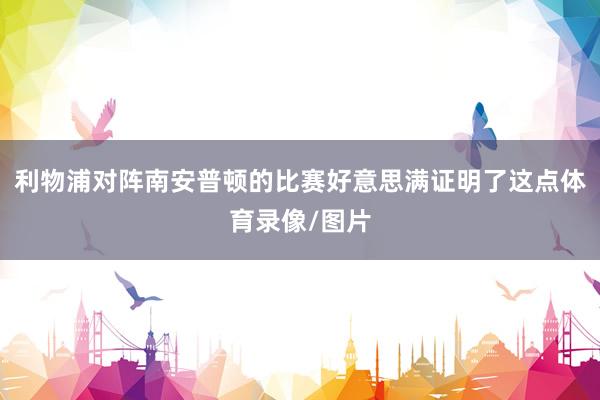 利物浦对阵南安普顿的比赛好意思满证明了这点体育录像/图片